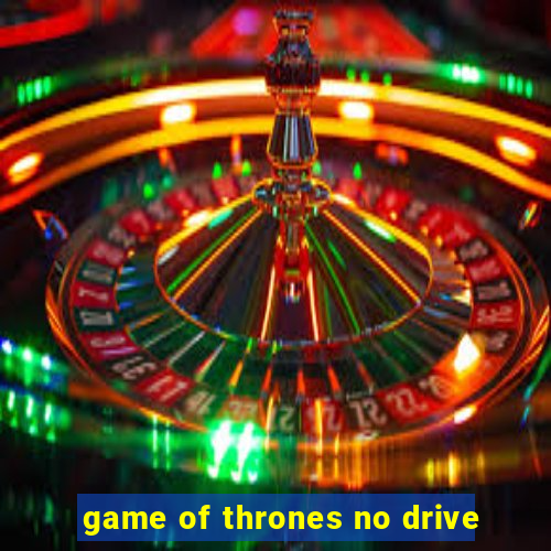 game of thrones no drive