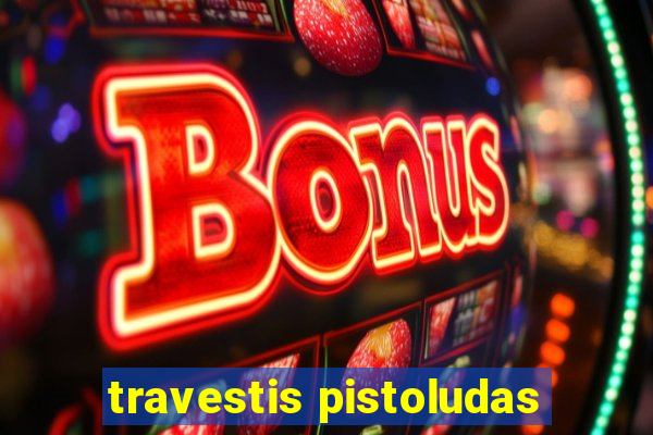 travestis pistoludas