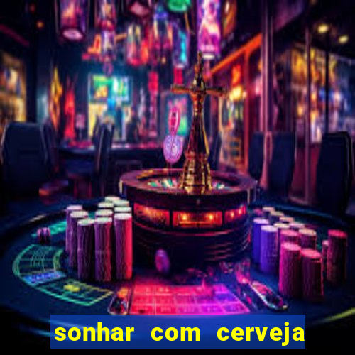 sonhar com cerveja jogo do bicho