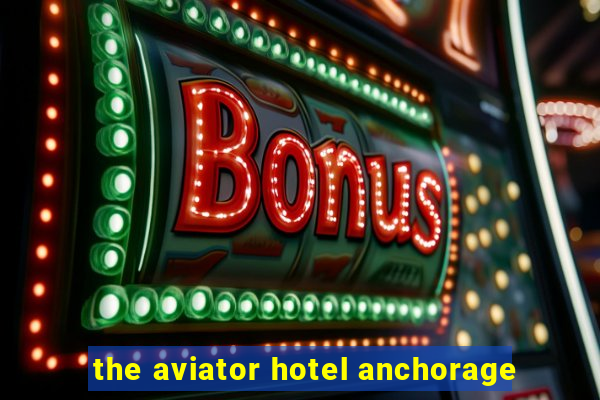 the aviator hotel anchorage