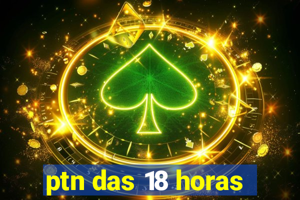 ptn das 18 horas