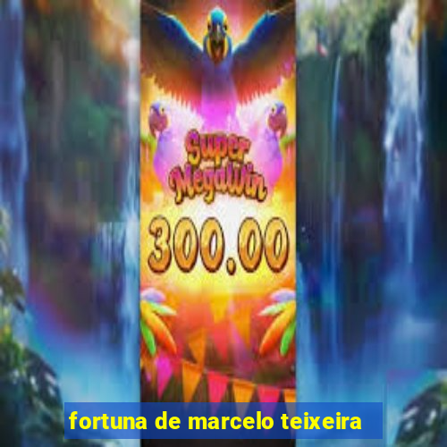 fortuna de marcelo teixeira