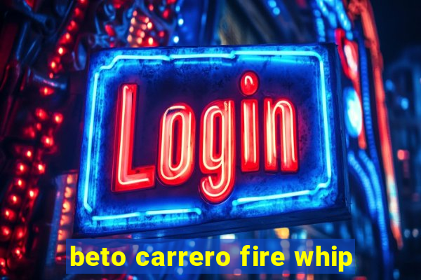 beto carrero fire whip