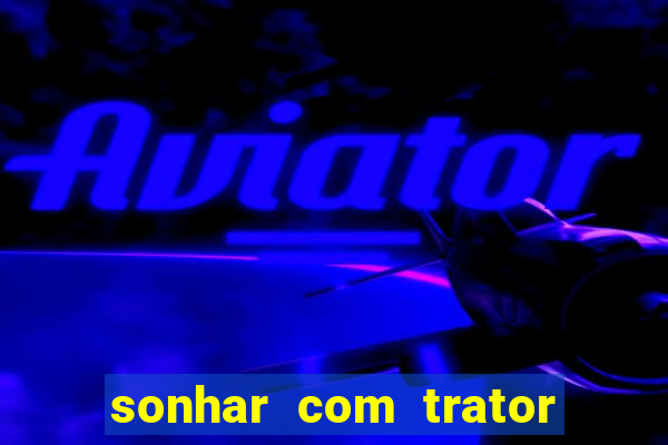 sonhar com trator que bicho jogar