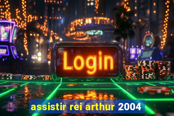 assistir rei arthur 2004