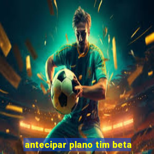 antecipar plano tim beta