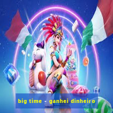 big time - ganhei dinheiro