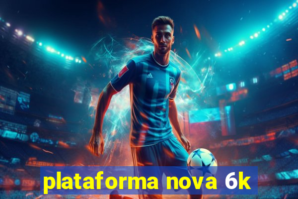 plataforma nova 6k